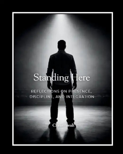 Standing Here: Reflections on Presence, Discipline, and Integration by Chris Awalt