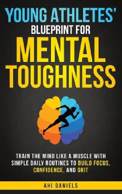 Young Athletes' Blueprint for Mental Toughness: Train the Mind like a Muscle with Simple Daily Routines to Build Focus, Confidence, and Grit by Ahi Daniels