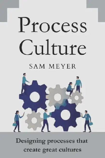 Process Culture: Designing processes that create great cultures by Sam Meyer