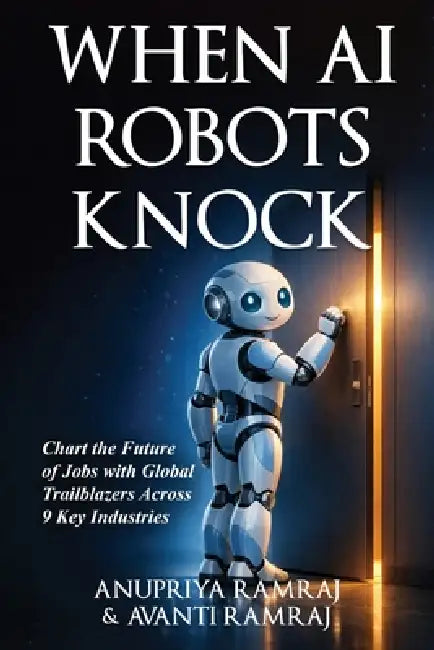 When AI Robots Knock: Chart the Future of Jobs with Global Trailblazers Across 9 Key Industries by Anupriya Ramraj, Avanti Ramraj