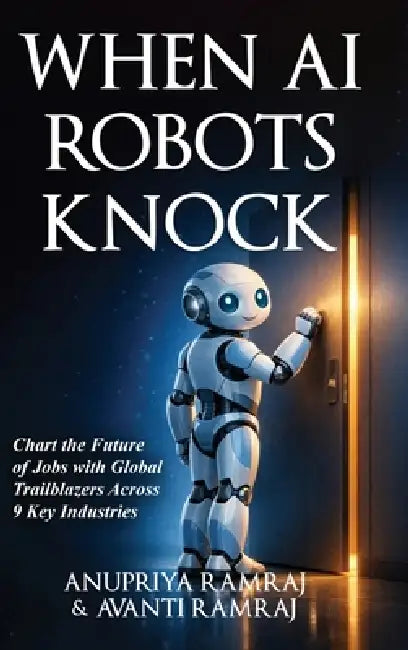 When AI Robots Knock: Chart the Future of Jobs with Global Trailblazers Across 9 Key Industries by Anupriya Ramraj, Avanti Ramraj