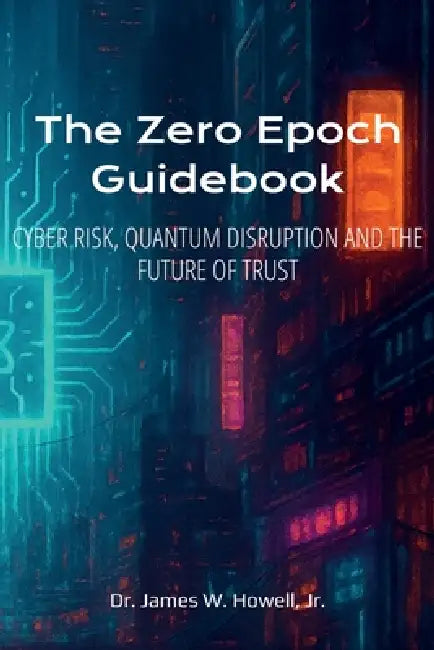 The Zero Epoch Guidebook: Cyber Risk, Quantum Threats and Trust Recovery by Jr. Howell James W.
