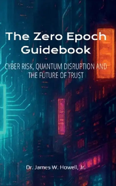 The Zero Epoch Guidebook: Cyber Risk, Quantum Threats and Trust Recovery by Jr. Howell James W.