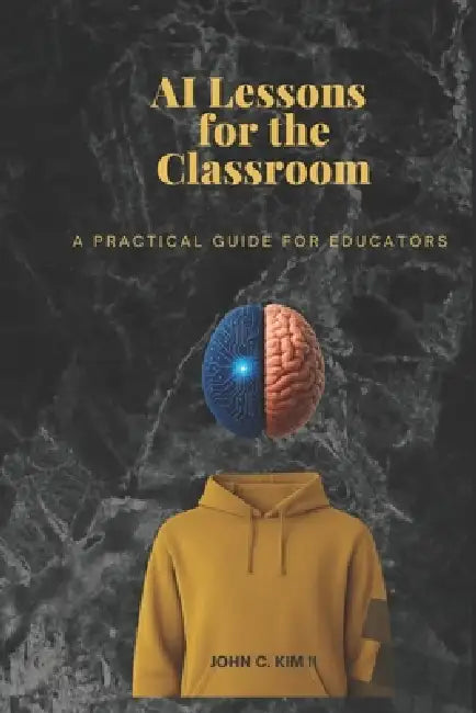AI Lessons for the Classroom: A Practical Guide for Educators by II Kim John C.