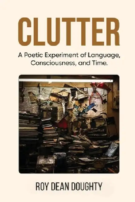 Clutter: A Poetic Experiment of Language, Consciousness, and Time by Roy Dean Doughty
