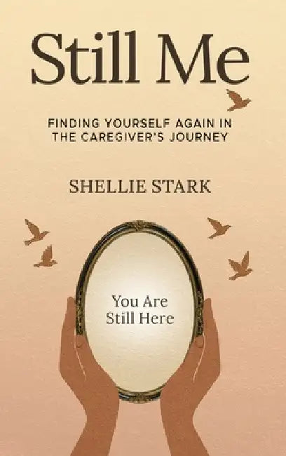 Still Me: Finding Yourself Again in the Caregiver's Journey by Shellie Stark