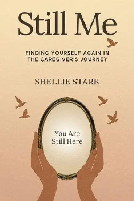 Still Me: Finding Yourself Again in the Caregiver's Journey by Shellie Stark