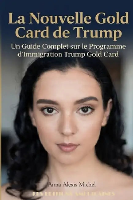 La Nouvelle Gold Card de Trump: Un Guide Complet Sur Le Programme d'Immigration Trump Gold Card by Anna Alexis Michel