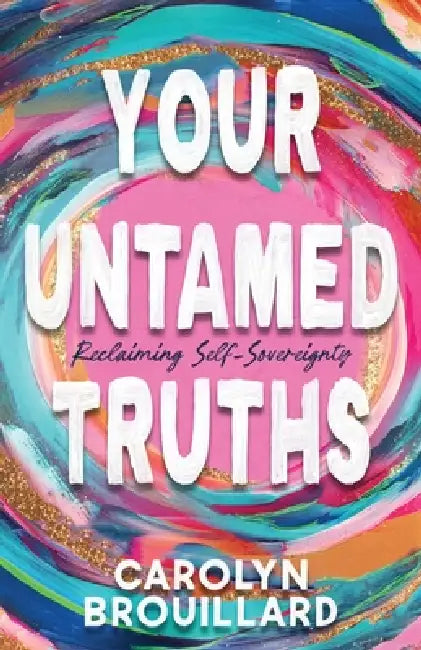 Your Untamed Truths: Reclaiming Self-Sovereignty by Carolyn Brouillard