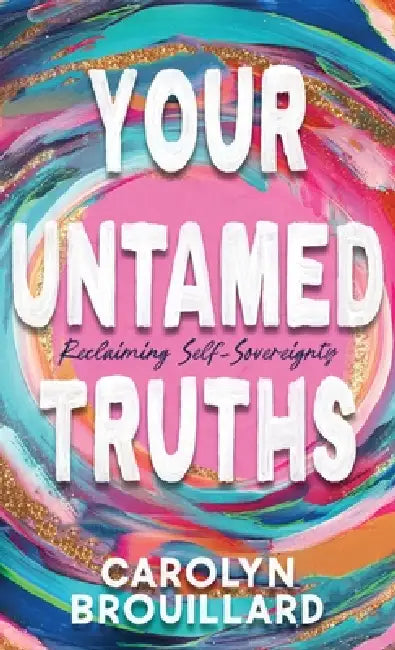 Your Untamed Truths: Reclaiming Self-Sovereignty by Carolyn Brouillard