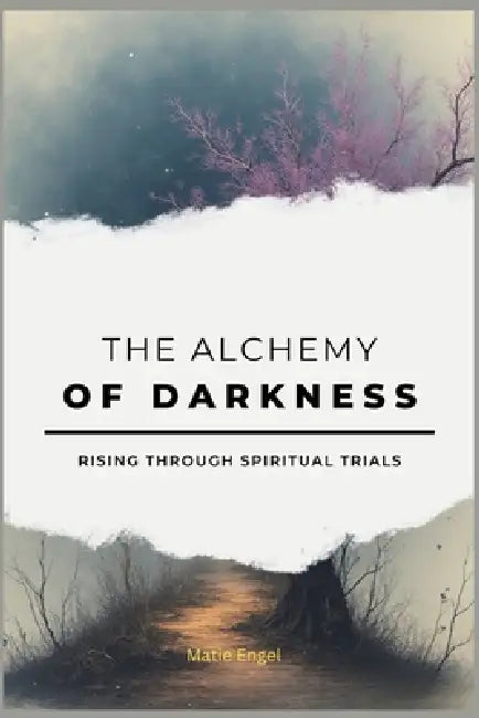 The Alchemy of Darkness: Rising Through Spiritual Trials by Matie Engel