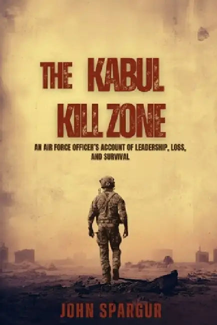 The Kabul Kill Zone: An Air Force Officer's Account of Leadership, Loss, and Survival by John Spargur