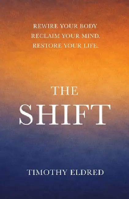 The Shift: Rewire Your Body. Reclaim Your Mind. Restore Your Life.: Rewire Your Body. Reclaim Your Mind. Restore Your Life. by Timothy Eldred