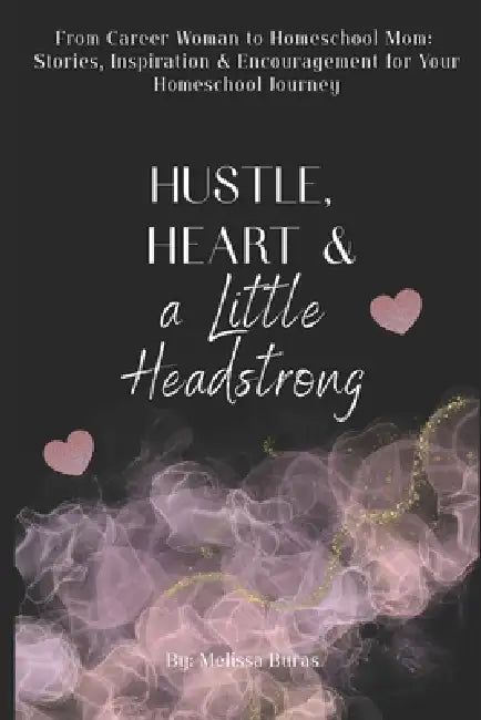 Hustle, Heart and a Little Headstrong: From Career Woman to Homeschool Mom: Stories, Inspiration and Encouragement for Your Homeschool Journey by Melissa Buras