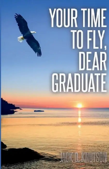 Your Time To Fly, Dear Graduate by Jack D. Knutson