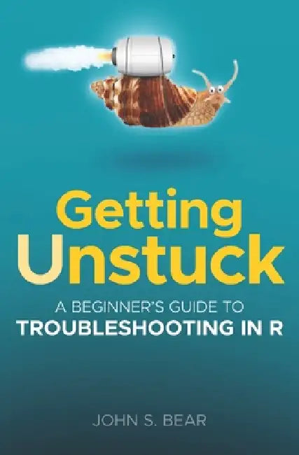 Getting Unstuck: A Beginner's Guide To Troubleshooting In R by John S. Bear