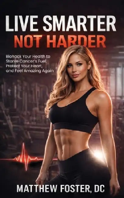 Live Smarter Not Harder: Biohack Your Health to Starve Cancer's Fuel, Protect Your Heart, and Feel Amazing Again by Matthew Foster