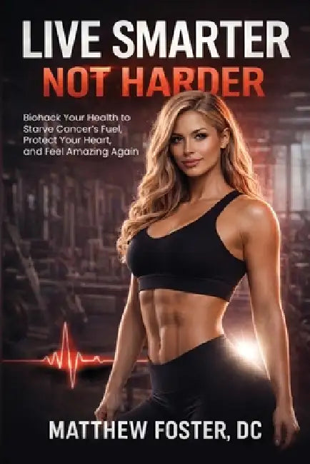 Live Smarter Not Harder: Biohack Your Health to Starve Cancer's Fuel, Protect Your Heart, and Feel Amazing Again by Matthew Foster