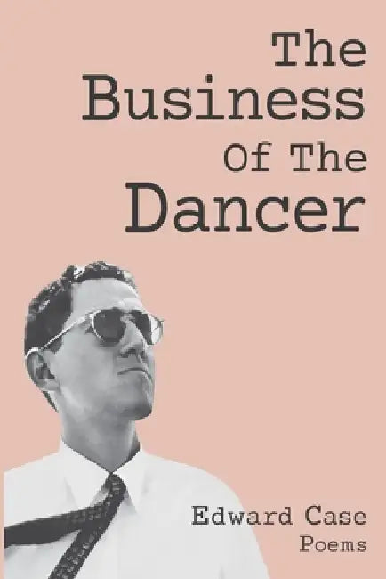 The Business Of The Dancer: Poems by Edward Case, James Case, James Case