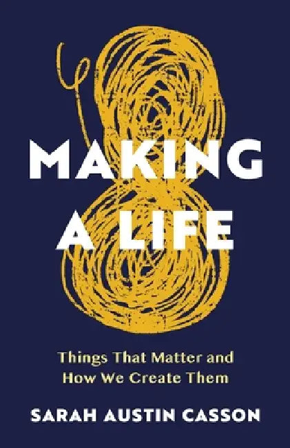 Making A Life: Things That Matter and How We Create Them by Sarah Austin Casson