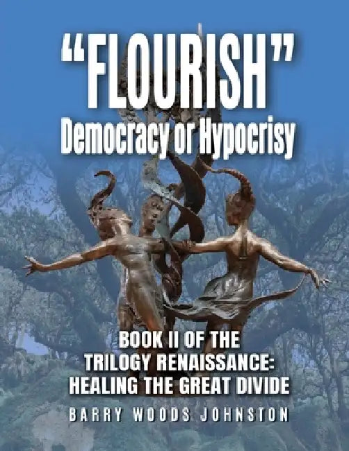 "Flourish" Democracy or Hypocrisy: Book II of the Trilogy Renaissance: Healing the Great Divide by Barry Woods Johnston