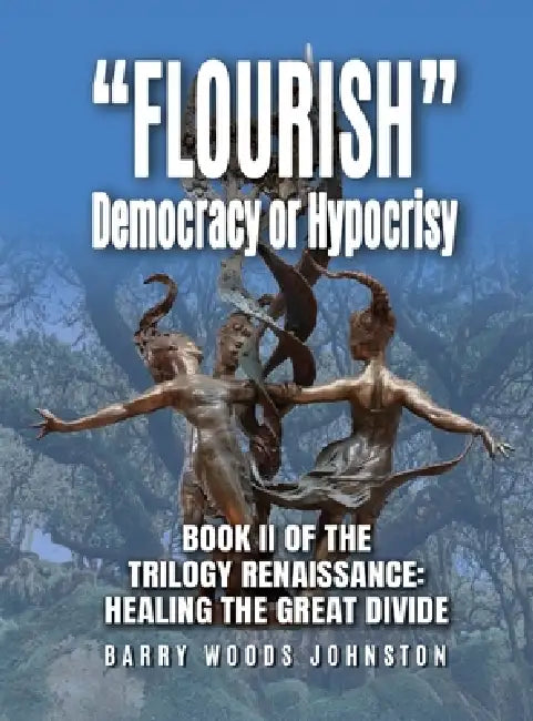 "Flourish" Democracy or Hypocrisy: Book II of the Trilogy Renaissance: Healing the Great Divide by Barry Woods Johnston