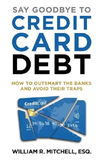Say Goodbye to Credit Card Debt: How to Outsmart the Banks and Avoid Their Traps by William R. Mitchell