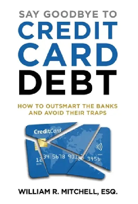 Say Goodbye to Credit Card Debt: How to Outsmart the Banks and Avoid Their Traps by William R. Mitchell