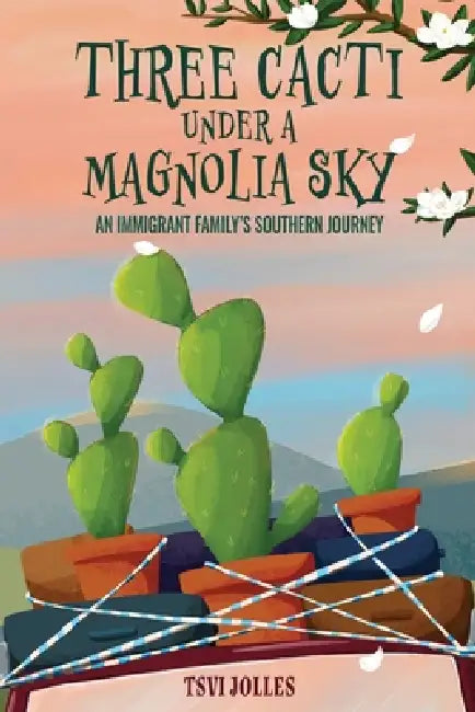 Three Cacti Under a Magnolia Sky: An Immigrant Family's Southern Journey by Tsvi Jolles
