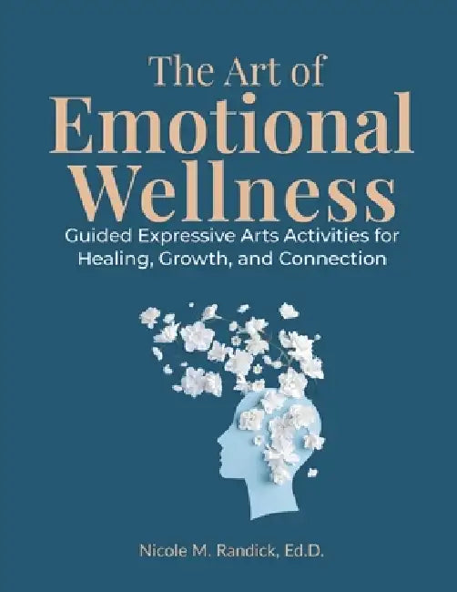 The Art of Emotional Wellness: Guided Expressive Arts Activities for Healing, Growth, and Connection by Nicole M. Randick