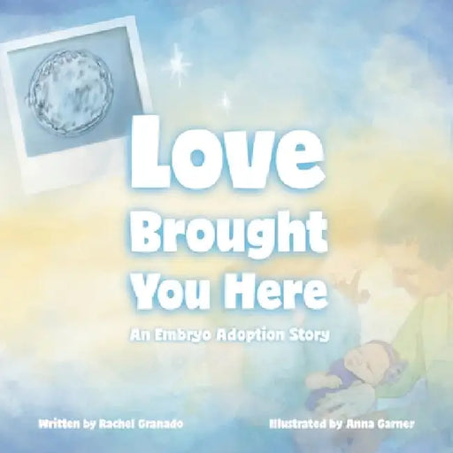 Love Brought You Here: An Embryo Adoption Story by Rachel Granado, Anna Garner