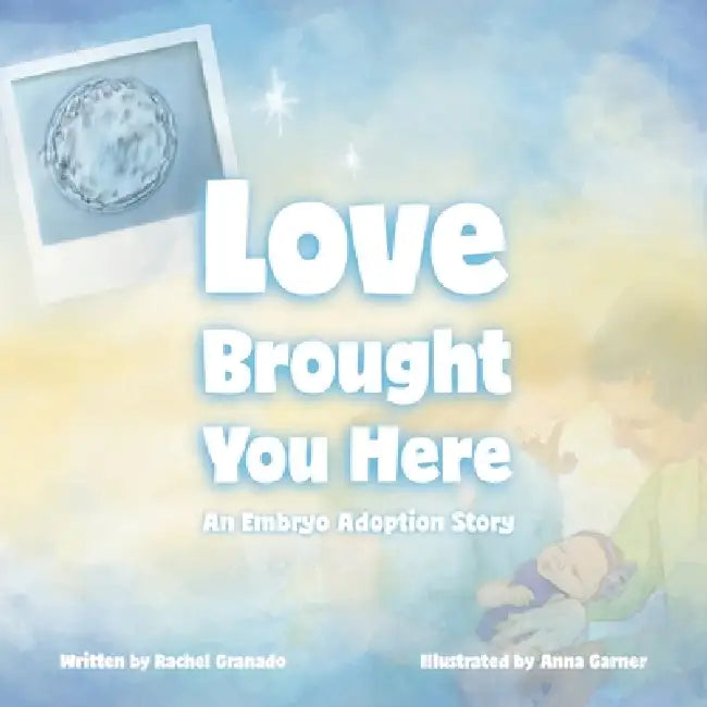 Love Brought You Here: An Embryo Adoption Story by Rachel Granado, Anna Garner