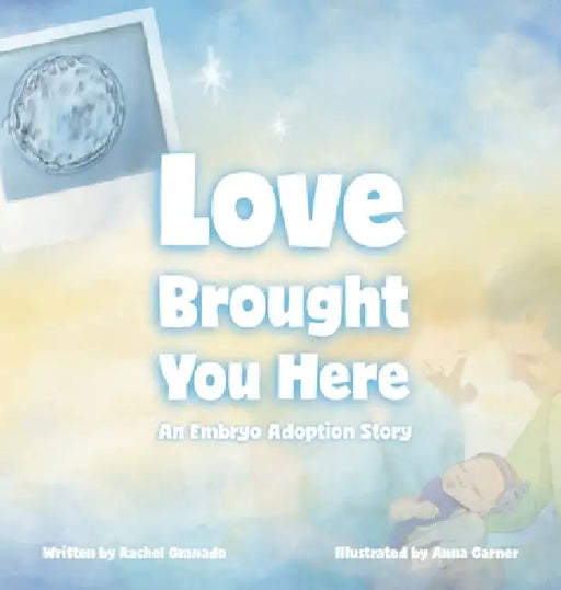 Love Brought You Here: An Embryo Adoption Story by Rachel Granado, Anna Garner