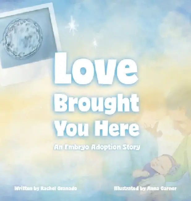 Love Brought You Here: An Embryo Adoption Story by Rachel Granado, Anna Garner