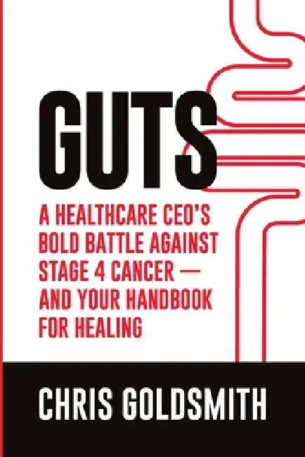 GUTS A Healthcare CEO's Bold Battle Against Cancer - And Your Handbook for Healing by Christopher Goldsmith