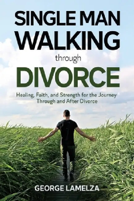 Single Man Walking Through Divorce: Healing, Faith, And Strength For The Journey Through And After Divorce by George Lamelza