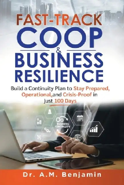 Fast-Track COOP and Business Resilience: Build a Continuity Plan to Stay Prepared, Operational, and Crisis-Proof in just 100 Days by A. M. Benjamin
