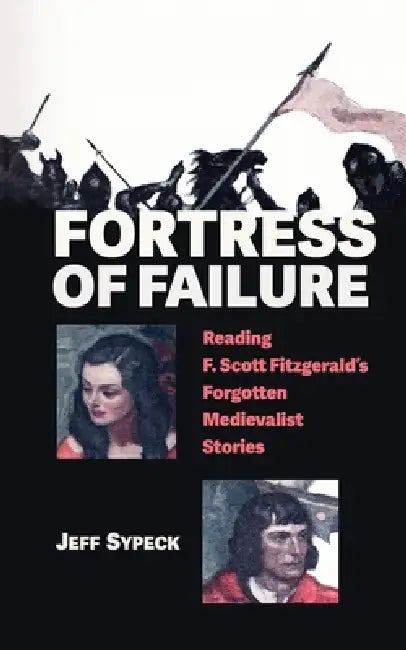 Fortress of Failure: Reading F. Scott Fitzgerald's Forgotten Medievalist Stories by Jeff Sypeck