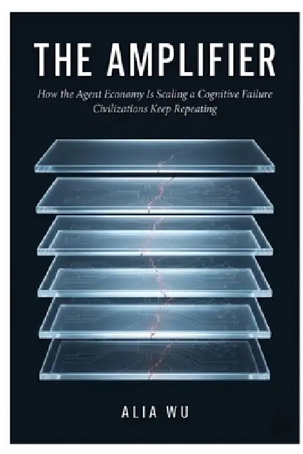 The Amplifier: How the Agent Economy Is Scaling a Cognitive Failure Civilizations Keep Repeating by Alia Wu