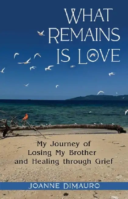What Remains Is Love: My Journey of Losing My Brother and Healing through Grief by Joanne Dimauro
