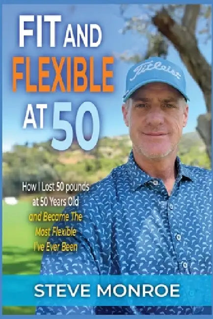 Fit and Flexible at 50: How I lost 50 pounds at 50 years old and became the most flexible I've ever been by Steve Monroe