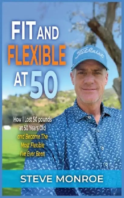 Fit and Flexible at 50: How I lost 50 pounds at 50 years old and became the most flexible I've ever been by Steve Monroe