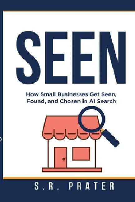 Seen: How Small Businesses Get Seen, Found and Chosen in AI Search by S. R. Prater