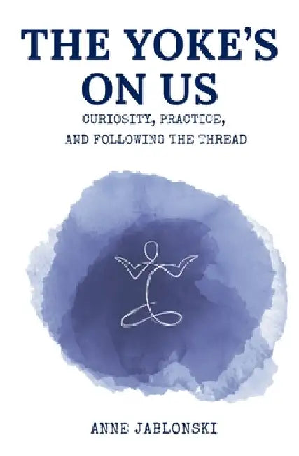 The Yoke's On Us: Curiosity, Practice, and Tracing the Thread by Anne Jablonski