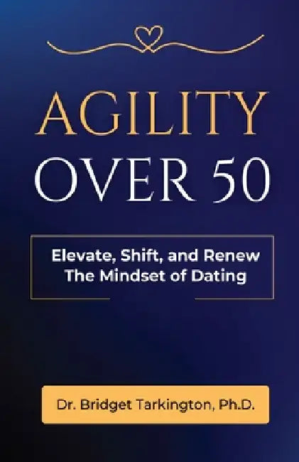 Agility Over 50: Elevate, Shift, and Renew The Mindset of Dating by Bridget Tarkington