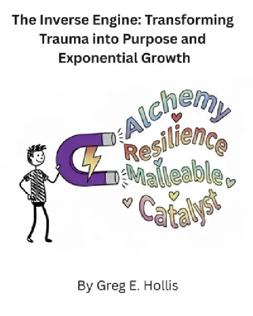 The Inverse Engine: Transforming Trauma into Purpose and Exponential Growth by Greg E. Hollis