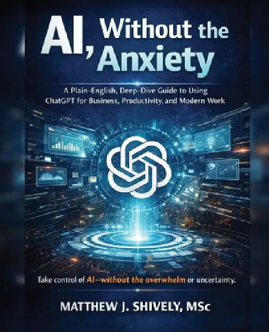 AI, Without the Anxiety: A Plain-English, Deep-Dive Guide to Using ChatGPT for Business, Productivity, and Modern Work by Matthew J. Shively