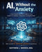 AI, Without the Anxiety: A Plain-English, Deep-Dive Guide to Using ChatGPT for Business, Productivity, and Modern Work by Matthew J. Shively