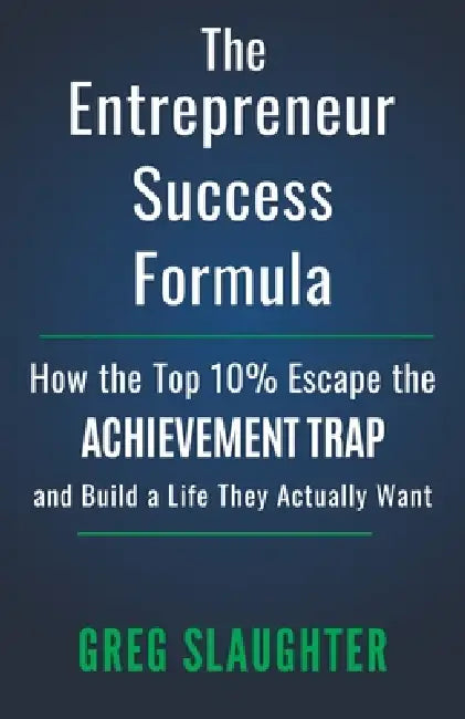 The Entrepreneur Success Formula: How the Top 10% Escape the Achievement Trap and Build a Life They Actually Want by Greg Slaughter