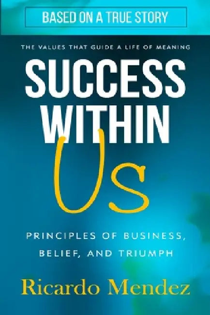 Success Within Us: Principles of Business, Belief, and Triumph by Ricardo Mendez